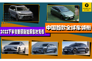 中国首款全球车领衔 2022下半年重磅新能源车抢先看 电气化大势已到